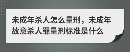 未成年殺人怎么量刑，未成年故意殺人罪量刑標(biāo)準(zhǔn)是什么