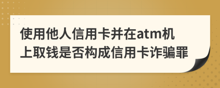 使用他人信用卡并在atm機(jī)上取錢(qián)是否構(gòu)成信用卡詐騙罪