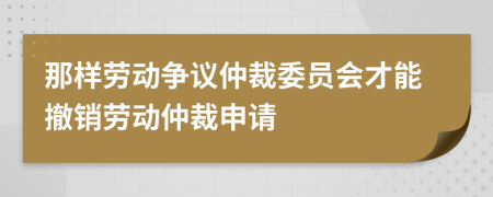 那樣勞動爭議仲裁委員會才能撤銷勞動仲裁申請