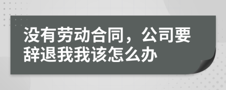 沒有勞動合同，公司要辭退我我該怎么辦