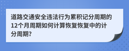 道路交通安全違法行為累積記分周期的12個月周期如何計算恢復恢復中的計分周期？