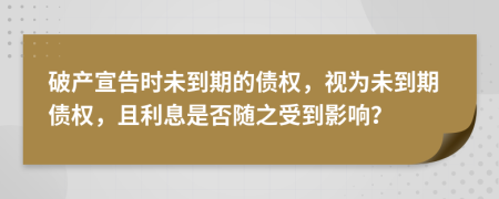破產(chǎn)宣告時未到期的債權(quán)，視為未到期債權(quán)，且利息是否隨之受到影響？