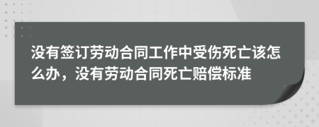 沒(méi)有簽訂勞動(dòng)合同工作中受傷死亡該怎么辦，沒(méi)有勞動(dòng)合同死亡賠償標(biāo)準(zhǔn)