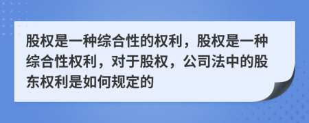 股權(quán)是一種綜合性的權(quán)利，股權(quán)是一種綜合性權(quán)利，對(duì)于股權(quán)，公司法中的股東權(quán)利是如何規(guī)定的