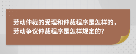 勞動仲裁的受理和仲裁程序是怎樣的，勞動爭議仲裁程序是怎樣規(guī)定的?