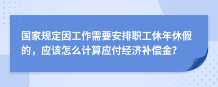國家規(guī)定因工作需要安排職工休年休假的，應(yīng)該怎么計算應(yīng)付經(jīng)濟補償金？