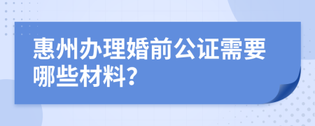 惠州辦理婚前公證需要哪些材料？