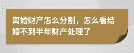 離婚財(cái)產(chǎn)怎么分割，怎么看結(jié)婚不到半年財(cái)產(chǎn)處理了