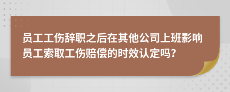 員工工傷辭職之后在其他公司上班影響員工索取工傷賠償?shù)臅r(shí)效認(rèn)定嗎？