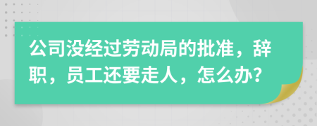 公司沒(méi)經(jīng)過(guò)勞動(dòng)局的批準(zhǔn)，辭職，員工還要走人，怎么辦？