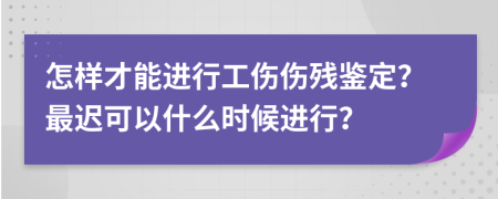 怎樣才能進(jìn)行工傷傷殘鑒定？最遲可以什么時(shí)候進(jìn)行？