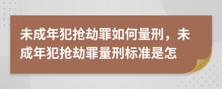 未成年犯搶劫罪如何量刑，未成年犯搶劫罪量刑標(biāo)準(zhǔn)是怎