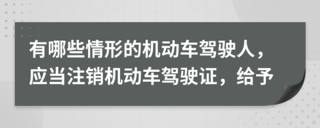 有哪些情形的機動車駕駛?cè)?，應當注銷機動車駕駛證，給予