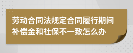 勞動(dòng)合同法規(guī)定合同履行期間補(bǔ)償金和社保不一致怎么辦