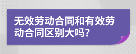 無效勞動合同和有效勞動合同區(qū)別大嗎？