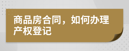 商品房合同，如何辦理產(chǎn)權(quán)登記