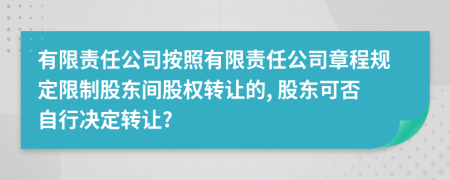有限責(zé)任公司按照有限責(zé)任公司章程規(guī)定限制股東間股權(quán)轉(zhuǎn)讓的, 股東可否自行決定轉(zhuǎn)讓?