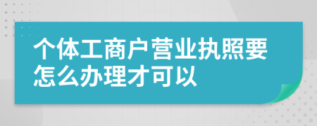個(gè)體工商戶營(yíng)業(yè)執(zhí)照要怎么辦理才可以