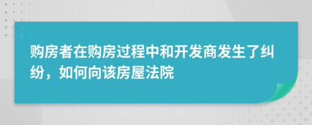 購房者在購房過程中和開發(fā)商發(fā)生了糾紛，如何向該房屋法院