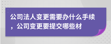 公司法人變更需要辦什么手續(xù)，公司變更要提交哪些材