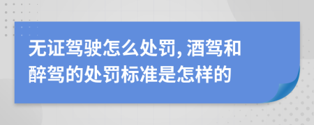 無(wú)證駕駛怎么處罰, 酒駕和醉駕的處罰標(biāo)準(zhǔn)是怎樣的
