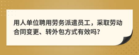 用人單位聘用勞務(wù)派遣員工，采取勞動(dòng)合同變更、轉(zhuǎn)外包方式有效嗎？