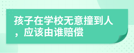 孩子在學(xué)校無意撞到人，應(yīng)該由誰賠償