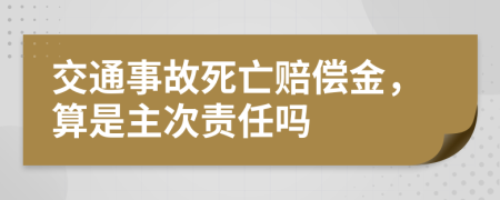 交通事故死亡賠償金，算是主次責任嗎