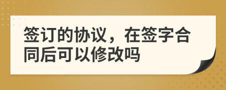 簽訂的協(xié)議，在簽字合同后可以修改嗎