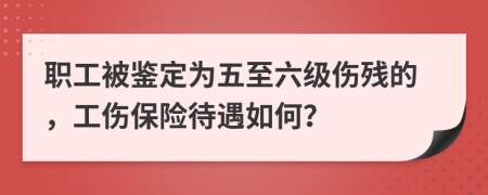 職工被鑒定為五至六級(jí)傷殘的，工傷保險(xiǎn)待遇如何？