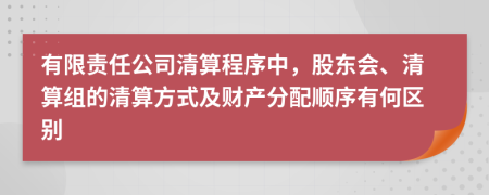 有限責(zé)任公司清算程序中，股東會、清算組的清算方式及財產(chǎn)分配順序有何區(qū)別