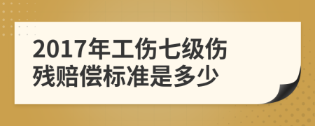 2017年工傷七級傷殘賠償標(biāo)準(zhǔn)是多少