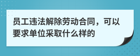 員工違法解除勞動(dòng)合同，可以要求單位采取什么樣的