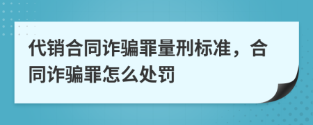 代銷合同詐騙罪量刑標(biāo)準(zhǔn)，合同詐騙罪怎么處罰