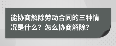 能協商解除勞動合同的三種情況是什么？怎么協商解除？