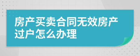 房產(chǎn)買賣合同無效房產(chǎn)過戶怎么辦理