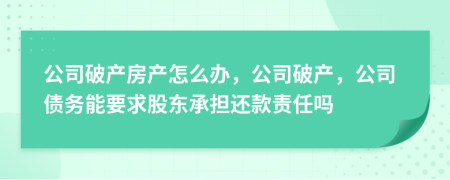 公司破產(chǎn)房產(chǎn)怎么辦，公司破產(chǎn)，公司債務(wù)能要求股東承擔(dān)還款責(zé)任嗎