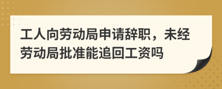 工人向勞動局申請辭職，未經(jīng)勞動局批準(zhǔn)能追回工資嗎