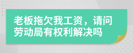 老板拖欠我工資，請(qǐng)問(wèn)勞動(dòng)局有權(quán)利解決嗎