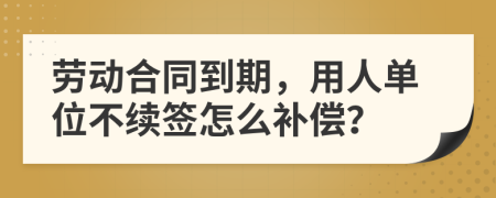勞動合同到期，用人單位不續(xù)簽怎么補償？