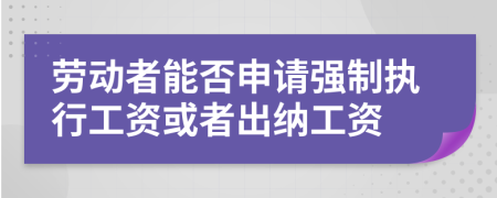 勞動者能否申請強制執(zhí)行工資或者出納工資