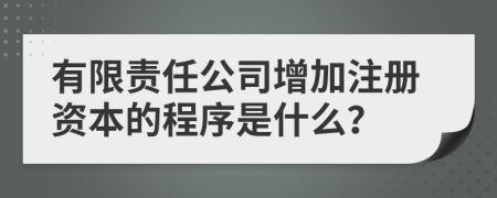 有限責(zé)任公司增加注冊資本的程序是什么？