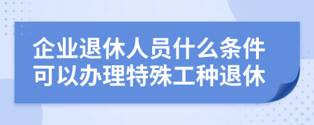 企業(yè)退休人員什么條件可以辦理特殊工種退休