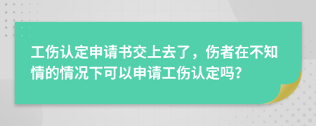工傷認定申請書交上去了，傷者在不知情的情況下可以申請工傷認定嗎？