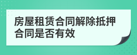 房屋租賃合同解除抵押合同是否有效