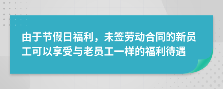 由于節(jié)假日福利，未簽勞動合同的新員工可以享受與老員工一樣的福利待遇