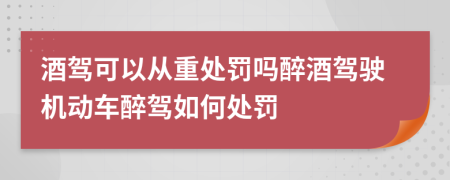 酒駕可以從重處罰嗎醉酒駕駛機動車醉駕如何處罰