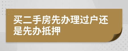 買(mǎi)二手房先辦理過(guò)戶還是先辦抵押