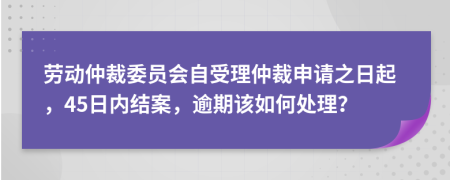 勞動仲裁委員會自受理仲裁申請之日起，45日內結案，逾期該如何處理？
