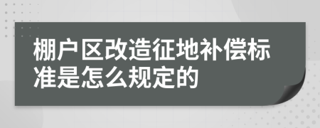 棚戶區(qū)改造征地補償標(biāo)準(zhǔn)是怎么規(guī)定的